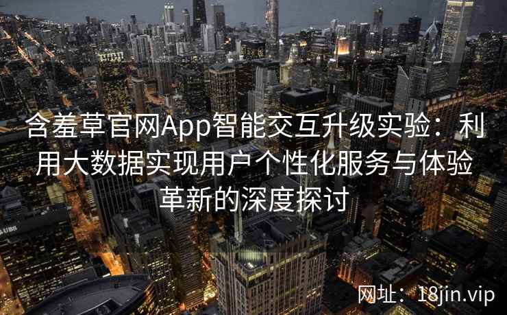 含羞草官网App智能交互升级实验：利用大数据实现用户个性化服务与体验革新的深度探讨