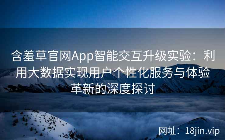 含羞草官网App智能交互升级实验：利用大数据实现用户个性化服务与体验革新的深度探讨