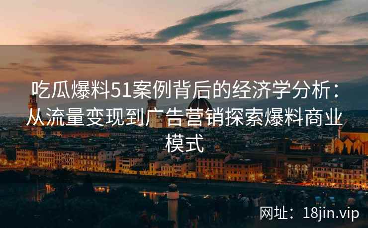 吃瓜爆料51案例背后的经济学分析：从流量变现到广告营销探索爆料商业模式