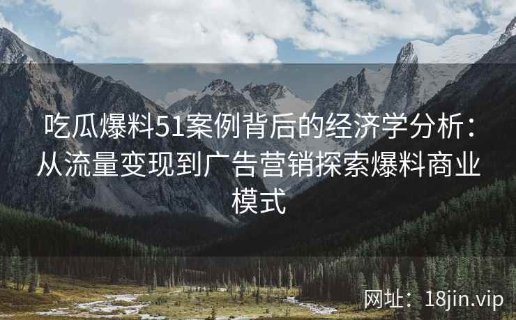 吃瓜爆料51案例背后的经济学分析：从流量变现到广告营销探索爆料商业模式