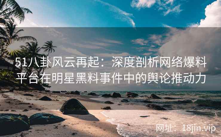 51八卦风云再起：深度剖析网络爆料平台在明星黑料事件中的舆论推动力