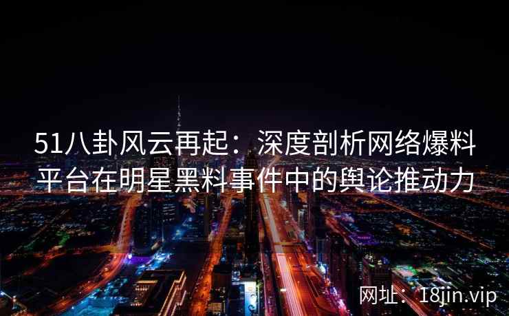 51八卦风云再起：深度剖析网络爆料平台在明星黑料事件中的舆论推动力