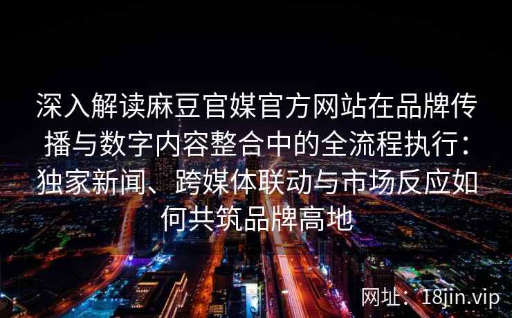 深入解读麻豆官媒官方网站在品牌传播与数字内容整合中的全流程执行：独家新闻、跨媒体联动与市场反应如何共筑品牌高地