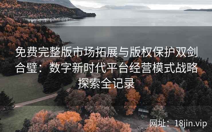 免费完整版市场拓展与版权保护双剑合璧：数字新时代平台经营模式战略探索全记录