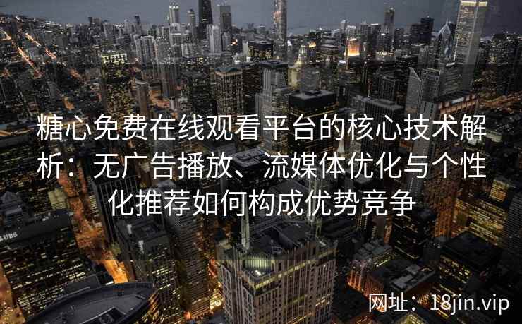 糖心免费在线观看平台的核心技术解析：无广告播放、流媒体优化与个性化推荐如何构成优势竞争