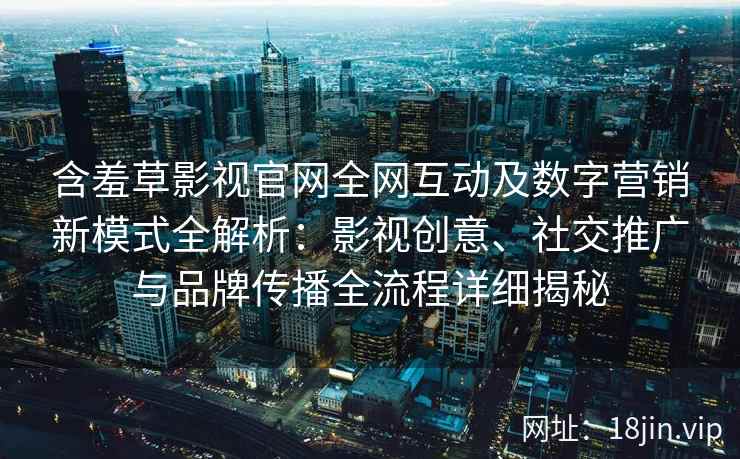 含羞草影视官网全网互动及数字营销新模式全解析：影视创意、社交推广与品牌传播全流程详细揭秘