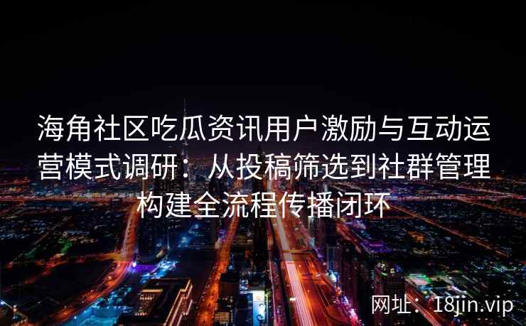 海角社区吃瓜资讯用户激励与互动运营模式调研：从投稿筛选到社群管理构建全流程传播闭环