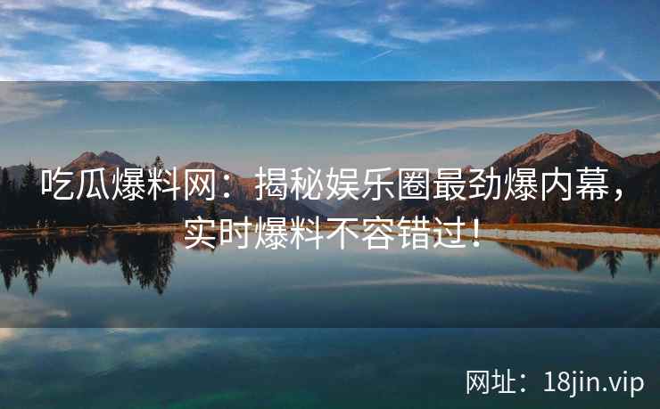 吃瓜爆料网：揭秘娱乐圈最劲爆内幕，实时爆料不容错过！