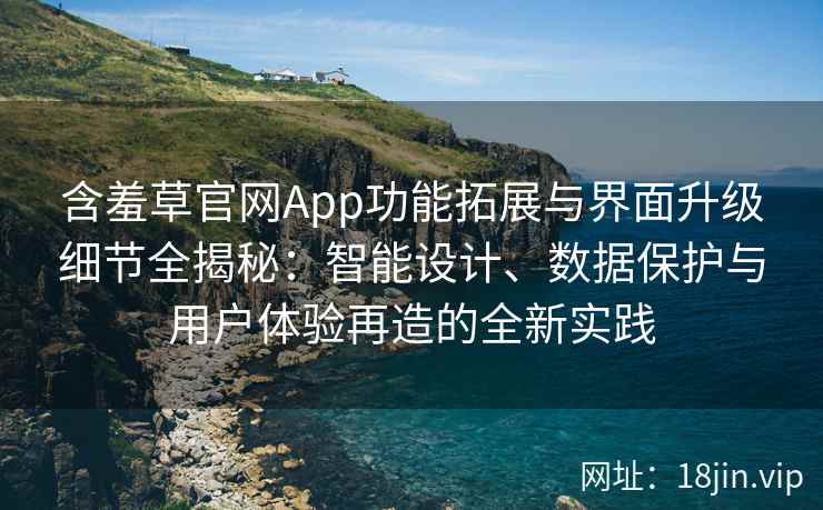 含羞草官网App功能拓展与界面升级细节全揭秘：智能设计、数据保护与用户体验再造的全新实践