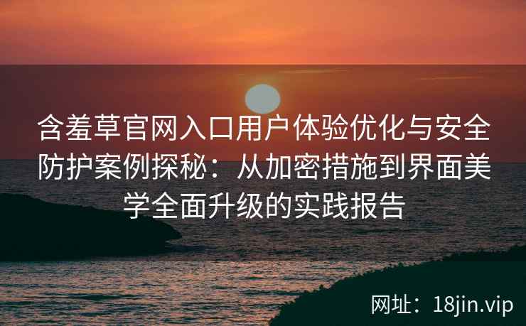 含羞草官网入口用户体验优化与安全防护案例探秘：从加密措施到界面美学全面升级的实践报告
