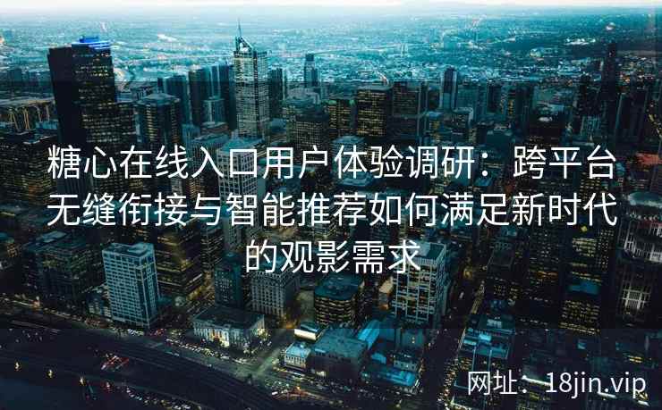 糖心在线入口用户体验调研：跨平台无缝衔接与智能推荐如何满足新时代的观影需求