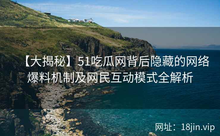 【大揭秘】51吃瓜网背后隐藏的网络爆料机制及网民互动模式全解析