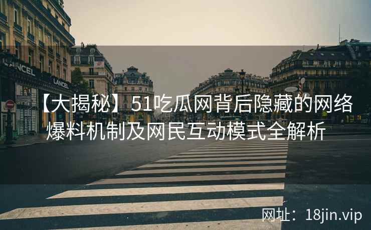 【大揭秘】51吃瓜网背后隐藏的网络爆料机制及网民互动模式全解析