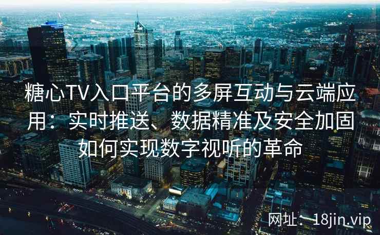 糖心TV入口平台的多屏互动与云端应用：实时推送、数据精准及安全加固如何实现数字视听的革命