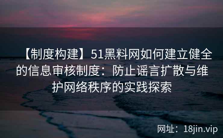 【制度构建】51黑料网如何建立健全的信息审核制度：防止谣言扩散与维护网络秩序的实践探索
