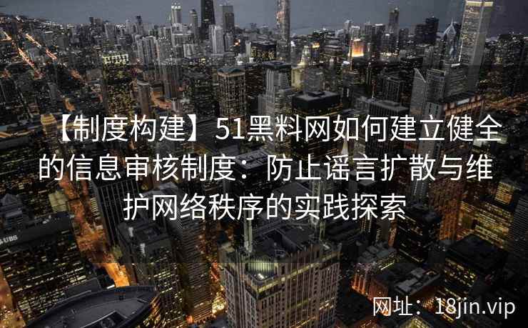 【制度构建】51黑料网如何建立健全的信息审核制度：防止谣言扩散与维护网络秩序的实践探索