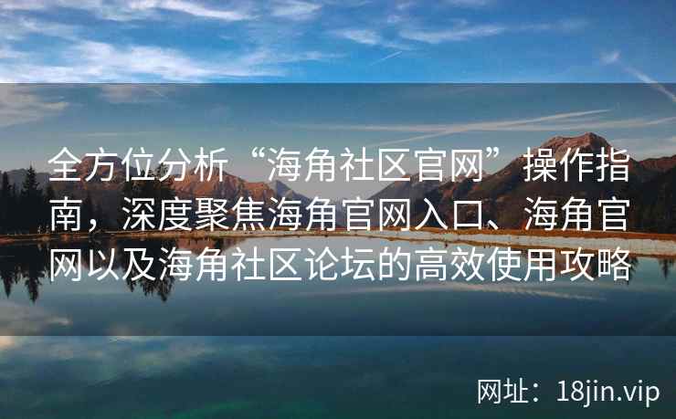 全方位分析“海角社区官网”操作指南，深度聚焦海角官网入口、海角官网以及海角社区论坛的高效使用攻略