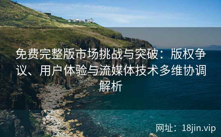 免费完整版市场挑战与突破：版权争议、用户体验与流媒体技术多维协调解析