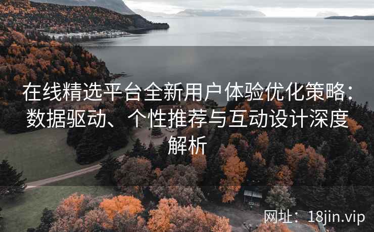 在线精选平台全新用户体验优化策略：数据驱动、个性推荐与互动设计深度解析