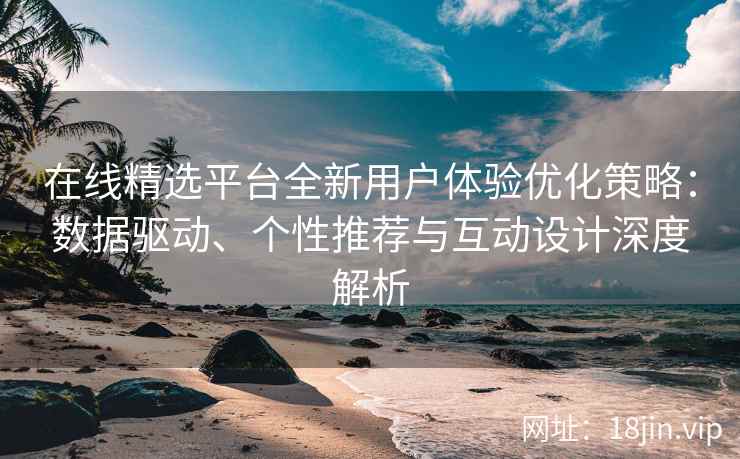 在线精选平台全新用户体验优化策略：数据驱动、个性推荐与互动设计深度解析