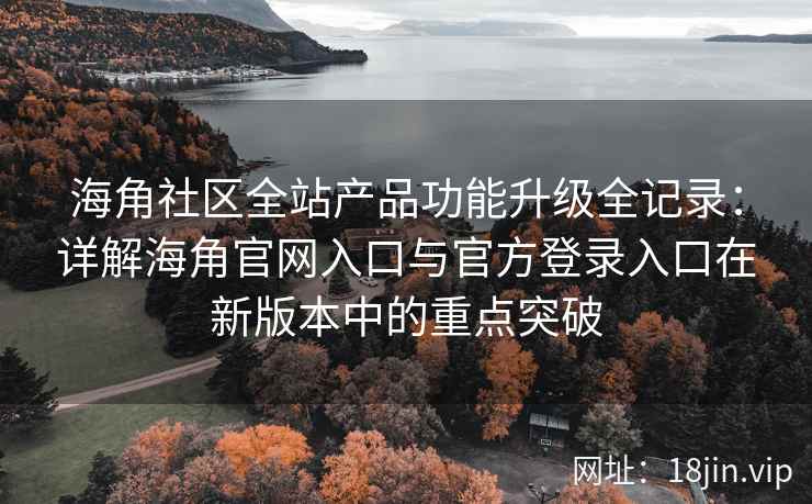 海角社区全站产品功能升级全记录：详解海角官网入口与官方登录入口在新版本中的重点突破