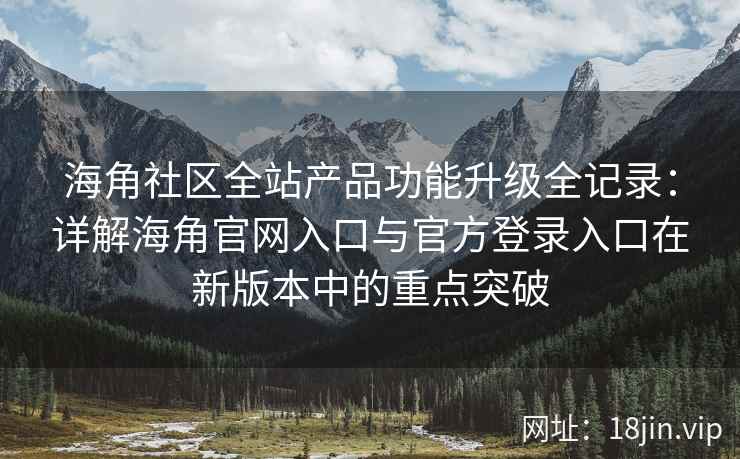 海角社区全站产品功能升级全记录：详解海角官网入口与官方登录入口在新版本中的重点突破
