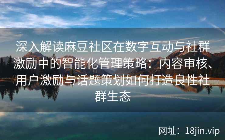 深入解读麻豆社区在数字互动与社群激励中的智能化管理策略：内容审核、用户激励与话题策划如何打造良性社群生态