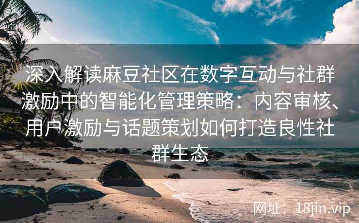 深入解读麻豆社区在数字互动与社群激励中的智能化管理策略：内容审核、用户激励与话题策划如何打造良性社群生态