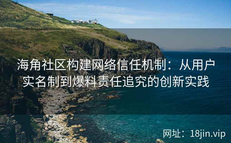 海角社区构建网络信任机制：从用户实名制到爆料责任追究的创新实践