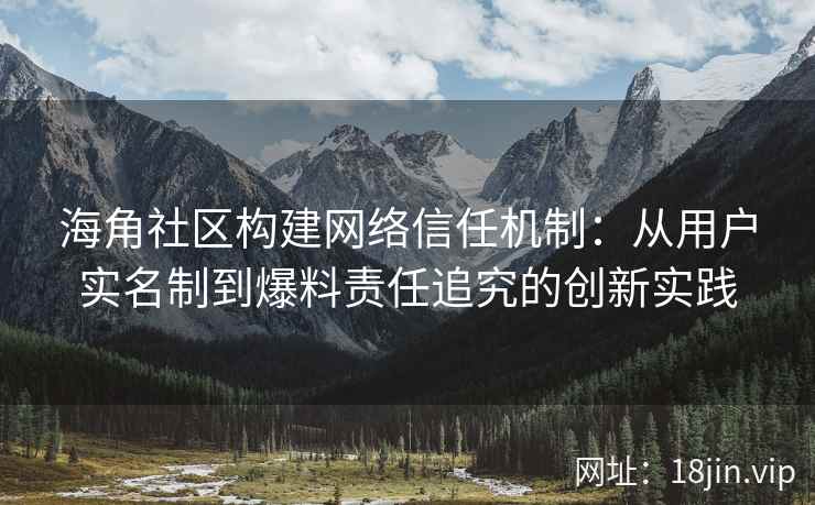 海角社区构建网络信任机制：从用户实名制到爆料责任追究的创新实践