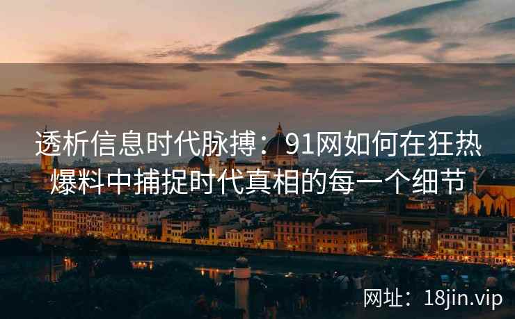 透析信息时代脉搏：91网如何在狂热爆料中捕捉时代真相的每一个细节