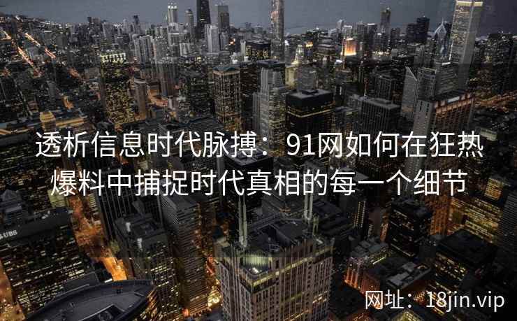 透析信息时代脉搏：91网如何在狂热爆料中捕捉时代真相的每一个细节