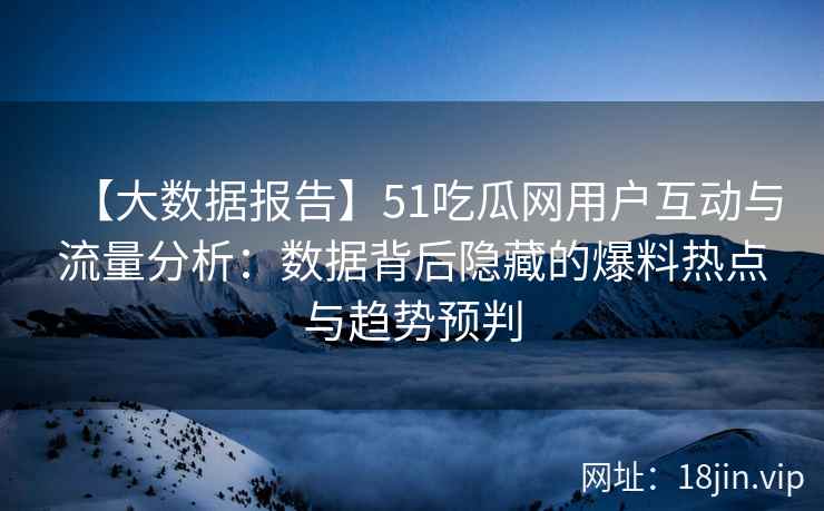 【大数据报告】51吃瓜网用户互动与流量分析：数据背后隐藏的爆料热点与趋势预判