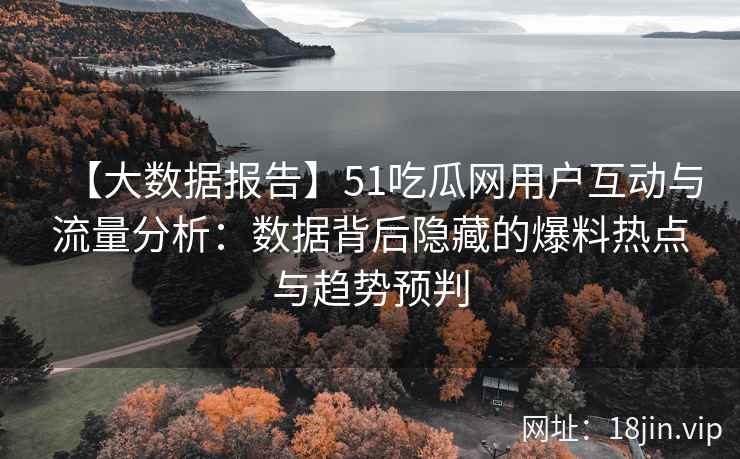 【大数据报告】51吃瓜网用户互动与流量分析：数据背后隐藏的爆料热点与趋势预判