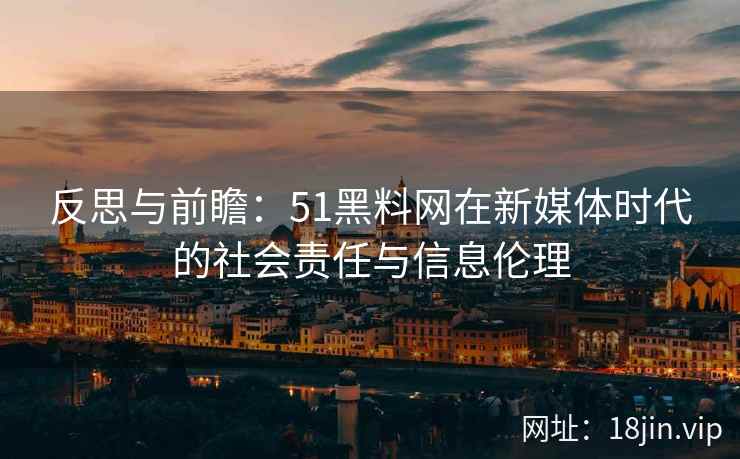 反思与前瞻：51黑料网在新媒体时代的社会责任与信息伦理