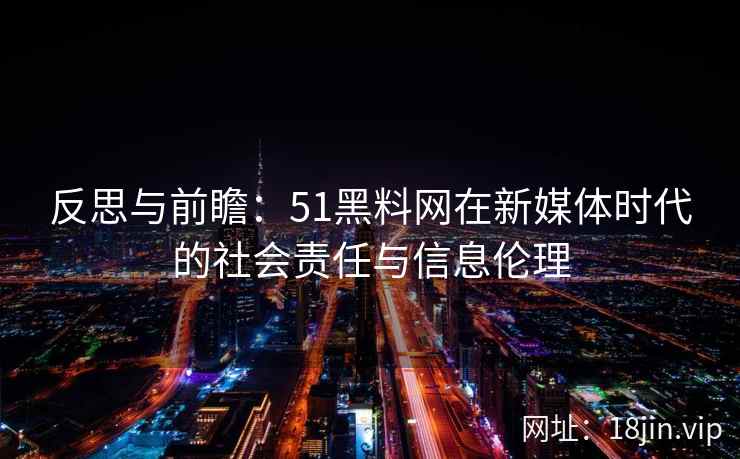 反思与前瞻：51黑料网在新媒体时代的社会责任与信息伦理