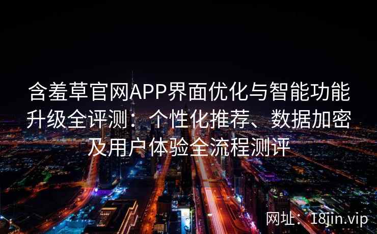 含羞草官网APP界面优化与智能功能升级全评测：个性化推荐、数据加密及用户体验全流程测评