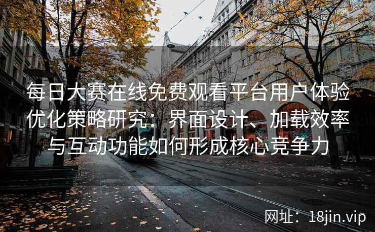 每日大赛在线免费观看平台用户体验优化策略研究：界面设计、加载效率与互动功能如何形成核心竞争力