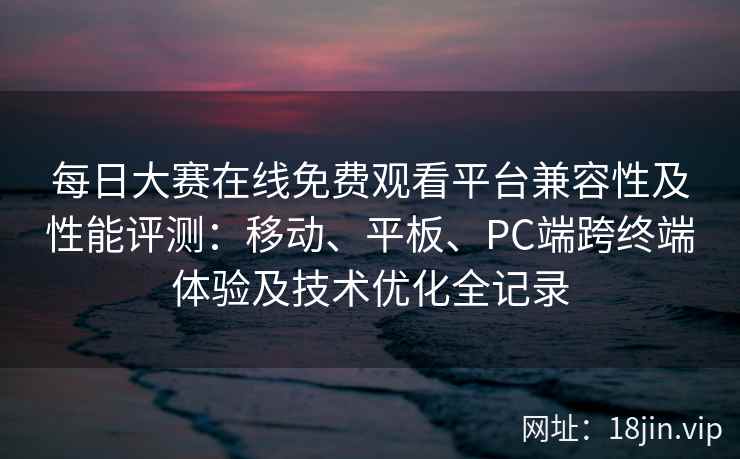 每日大赛在线免费观看平台兼容性及性能评测：移动、平板、PC端跨终端体验及技术优化全记录