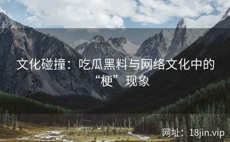 文化碰撞：吃瓜黑料与网络文化中的“梗”现象