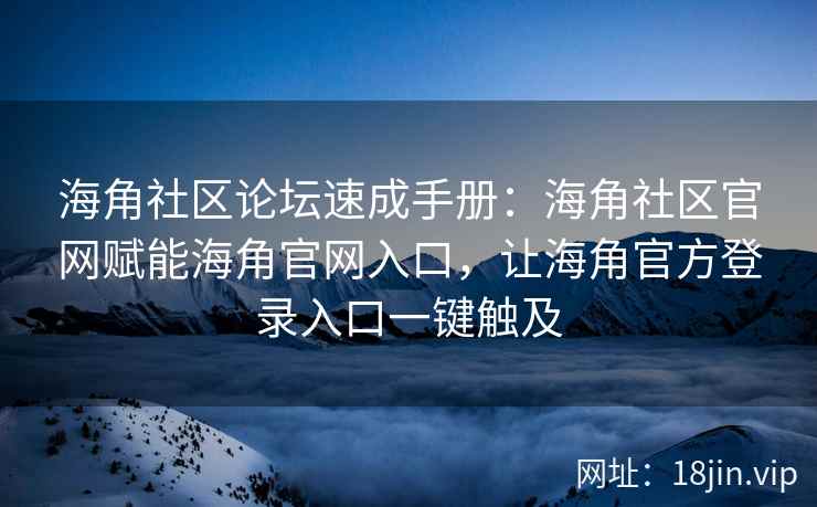 海角社区论坛速成手册：海角社区官网赋能海角官网入口，让海角官方登录入口一键触及