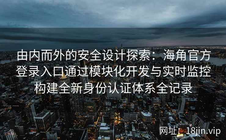 由内而外的安全设计探索：海角官方登录入口通过模块化开发与实时监控构建全新身份认证体系全记录