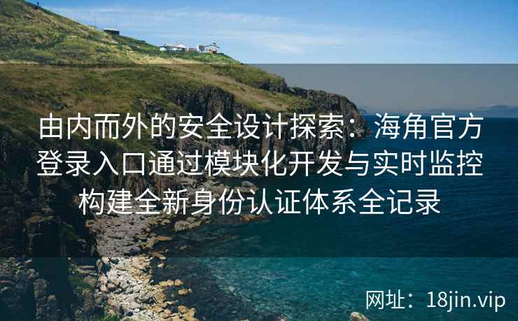 由内而外的安全设计探索：海角官方登录入口通过模块化开发与实时监控构建全新身份认证体系全记录