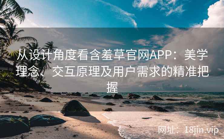 从设计角度看含羞草官网APP：美学理念、交互原理及用户需求的精准把握
