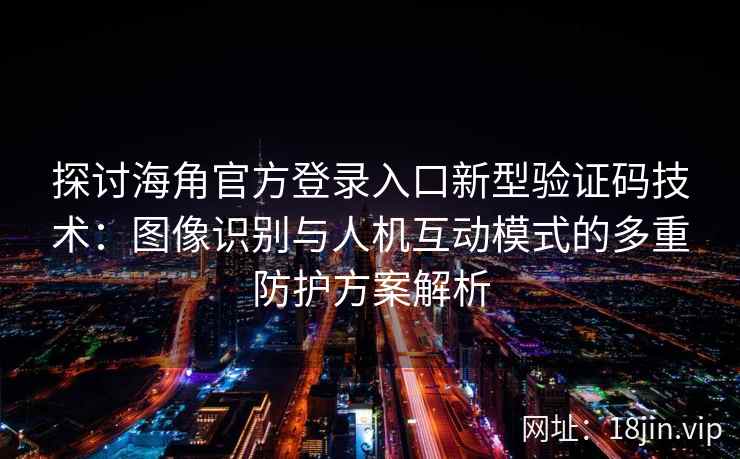探讨海角官方登录入口新型验证码技术：图像识别与人机互动模式的多重防护方案解析