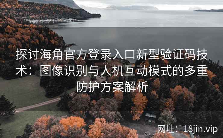 探讨海角官方登录入口新型验证码技术：图像识别与人机互动模式的多重防护方案解析