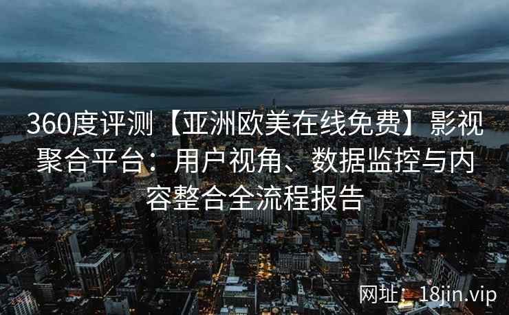 360度评测【亚洲欧美在线免费】影视聚合平台：用户视角、数据监控与内容整合全流程报告