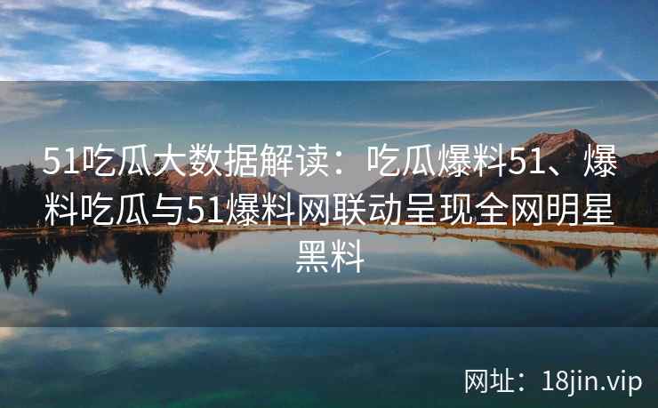 51吃瓜大数据解读：吃瓜爆料51、爆料吃瓜与51爆料网联动呈现全网明星黑料
