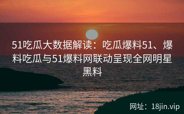 51吃瓜大数据解读：吃瓜爆料51、爆料吃瓜与51爆料网联动呈现全网明星黑料