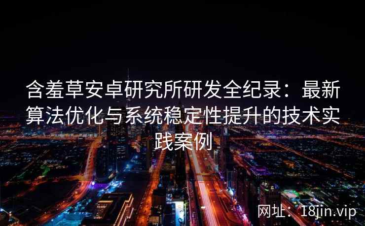 含羞草安卓研究所研发全纪录：最新算法优化与系统稳定性提升的技术实践案例